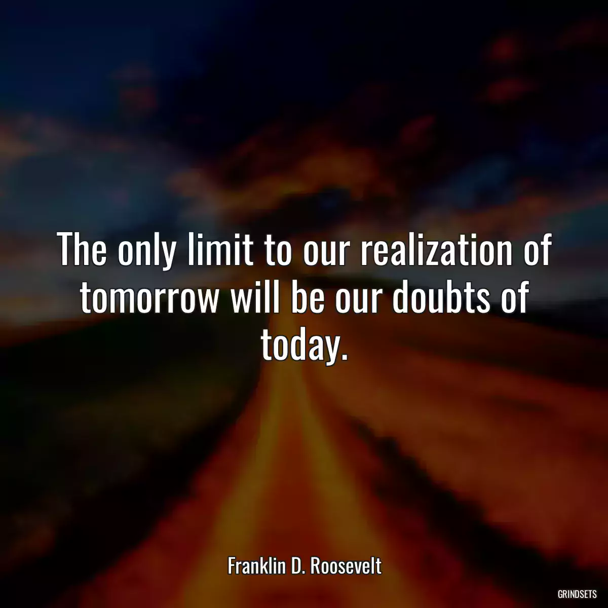 The only limit to our realization of tomorrow will be our doubts of today.