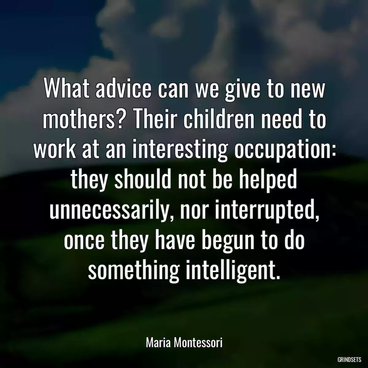 What advice can we give to new mothers? Their children need to work at an interesting occupation: they should not be helped unnecessarily, nor interrupted, once they have begun to do something intelligent.