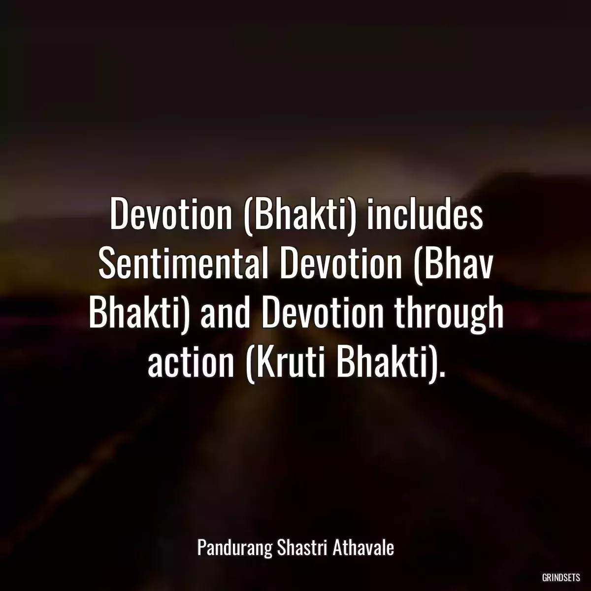 Devotion (Bhakti) includes Sentimental Devotion (Bhav Bhakti) and Devotion through action (Kruti Bhakti).