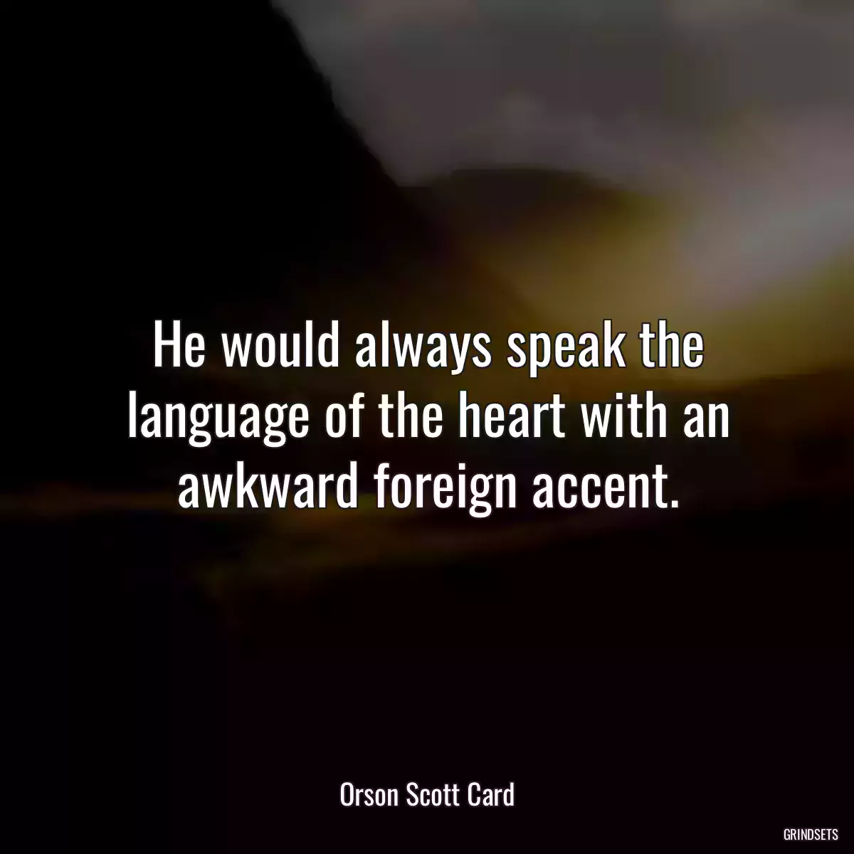 He would always speak the language of the heart with an awkward foreign accent.