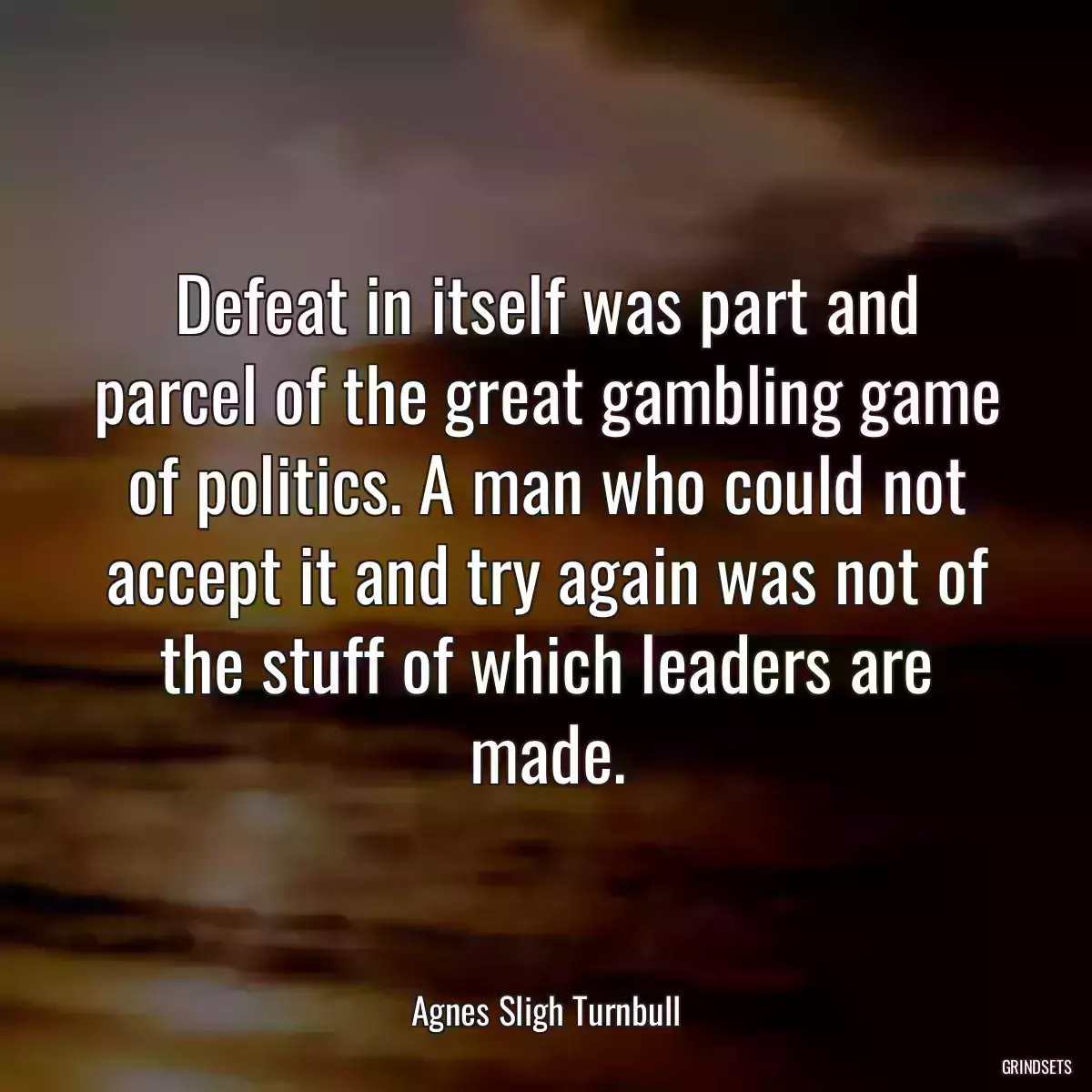 Defeat in itself was part and parcel of the great gambling game of politics. A man who could not accept it and try again was not of the stuff of which leaders are made.