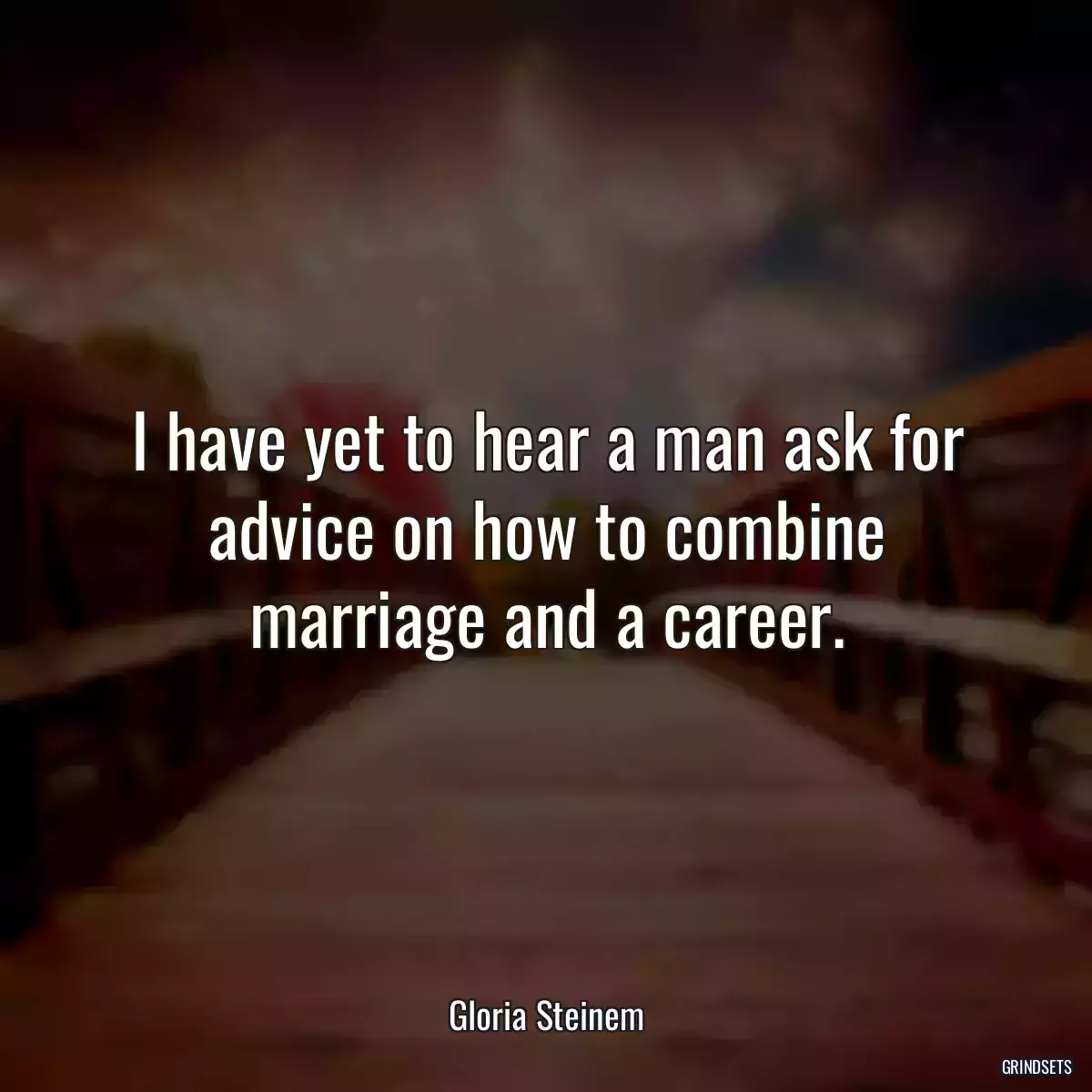 I have yet to hear a man ask for advice on how to combine marriage and a career.