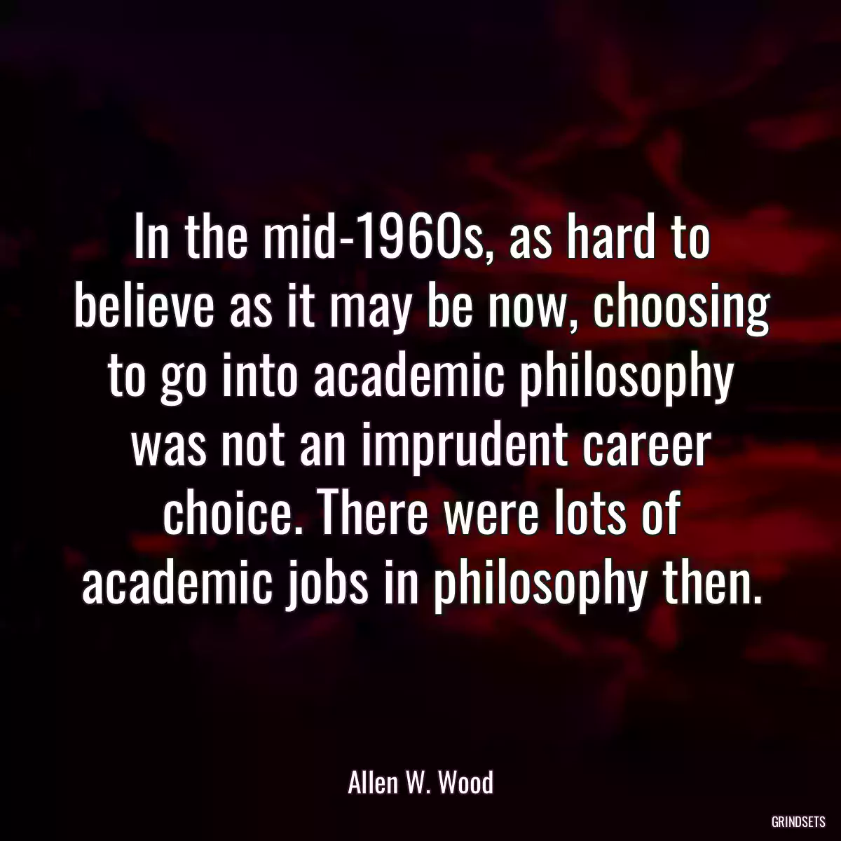 In the mid-1960s, as hard to believe as it may be now, choosing to go into academic philosophy was not an imprudent career choice. There were lots of academic jobs in philosophy then.