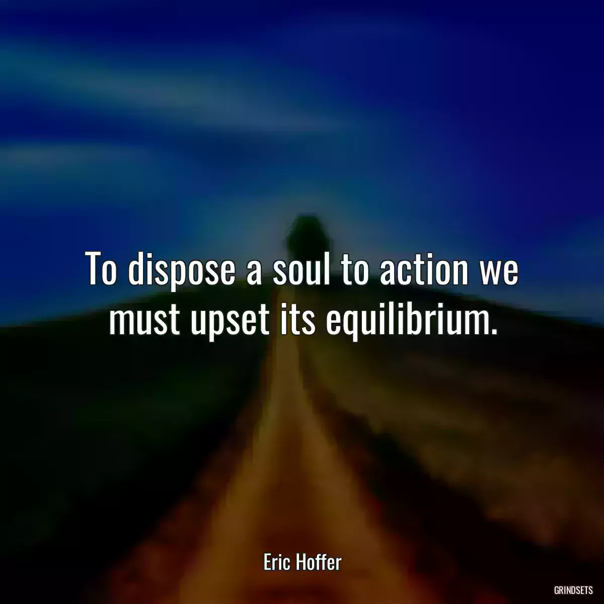 To dispose a soul to action we must upset its equilibrium.