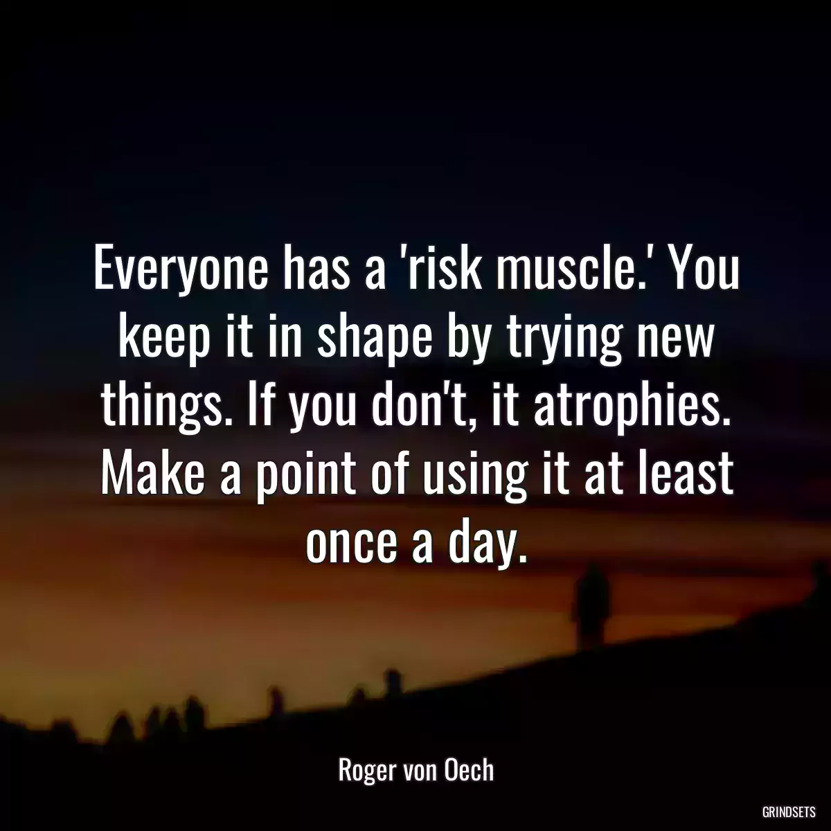 Everyone has a \'risk muscle.\' You keep it in shape by trying new things. If you don\'t, it atrophies. Make a point of using it at least once a day.