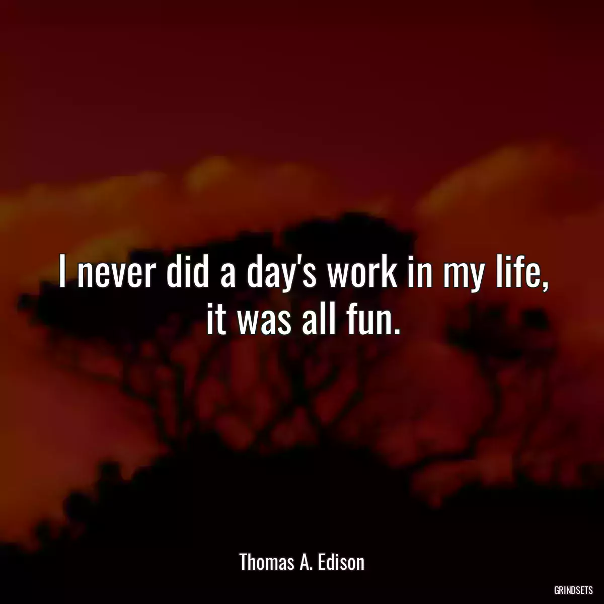 I never did a day\'s work in my life, it was all fun.