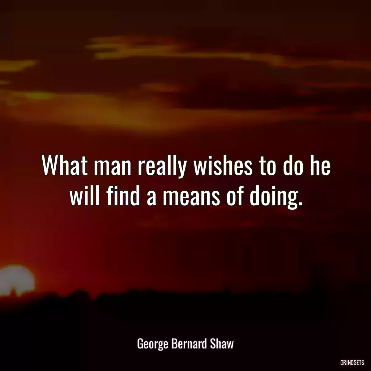 What man really wishes to do he will find a means of doing.