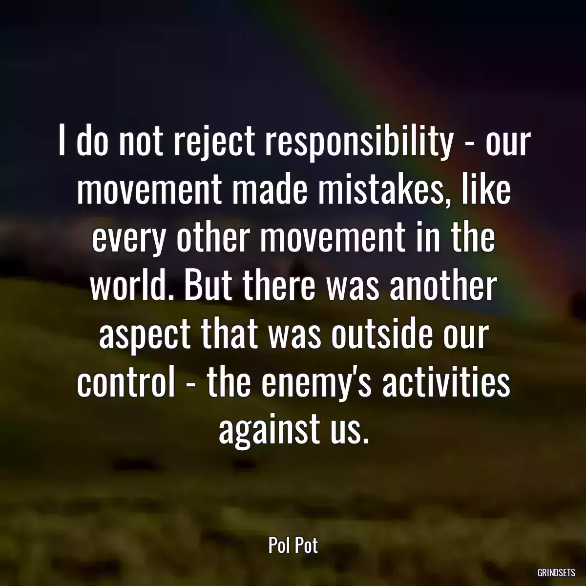 I do not reject responsibility - our movement made mistakes, like every other movement in the world. But there was another aspect that was outside our control - the enemy\'s activities against us.