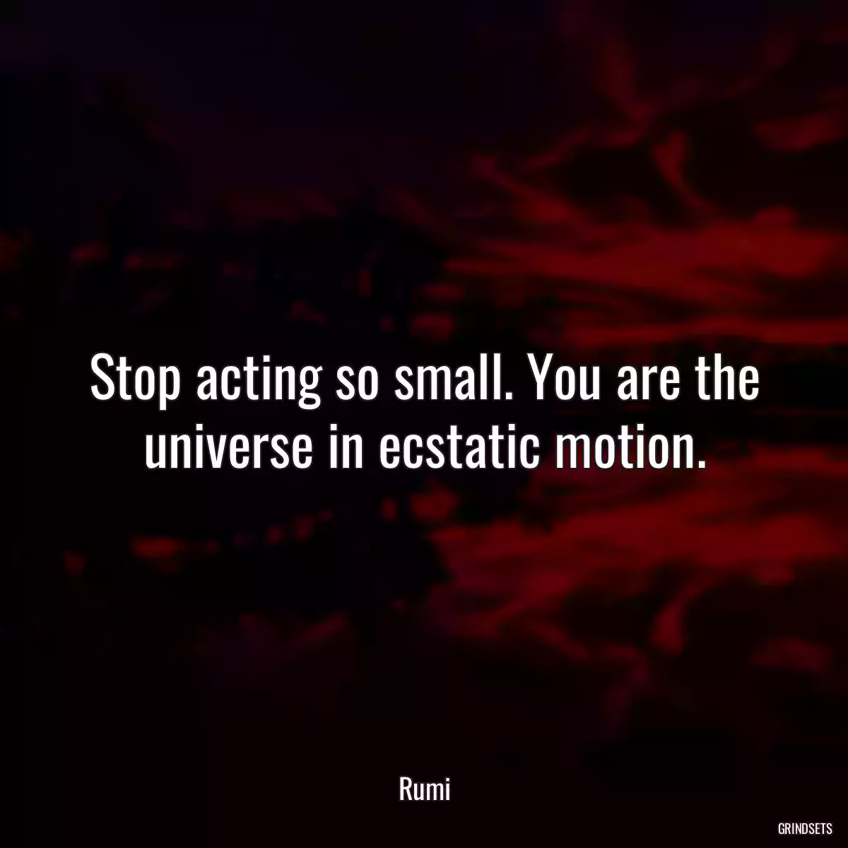 Stop acting so small. You are the universe in ecstatic motion.