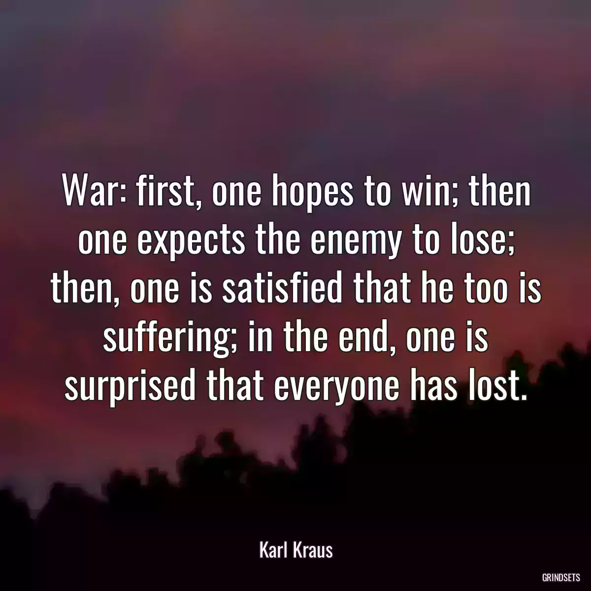 War: first, one hopes to win; then one expects the enemy to lose; then, one is satisfied that he too is suffering; in the end, one is surprised that everyone has lost.