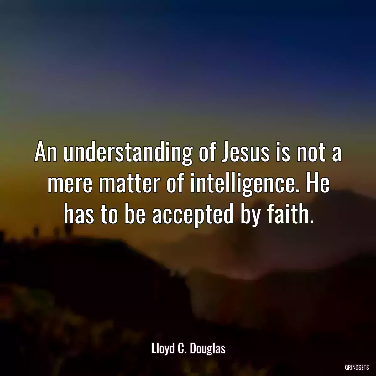 An understanding of Jesus is not a mere matter of intelligence. He has to be accepted by faith.