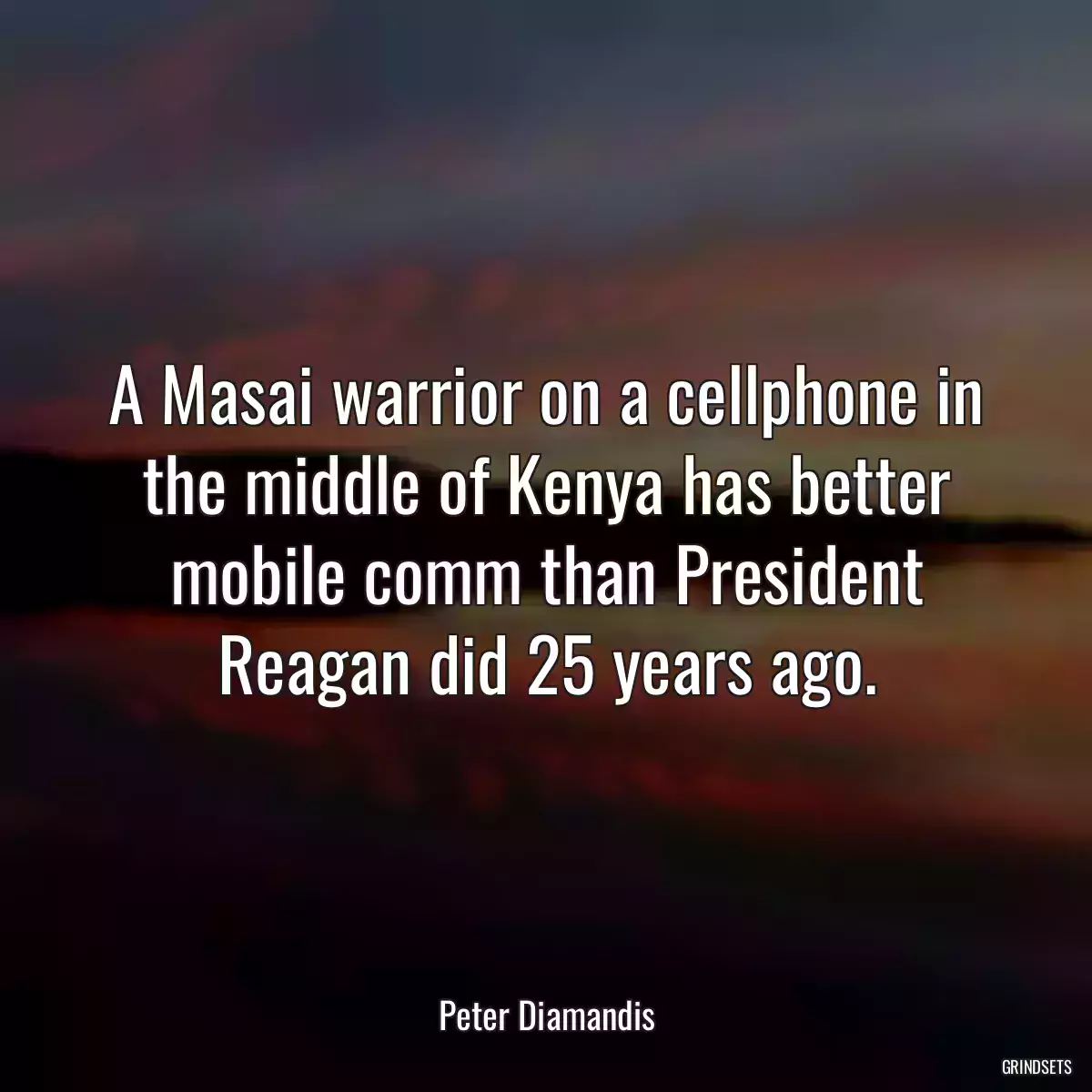 A Masai warrior on a cellphone in the middle of Kenya has better mobile comm than President Reagan did 25 years ago.