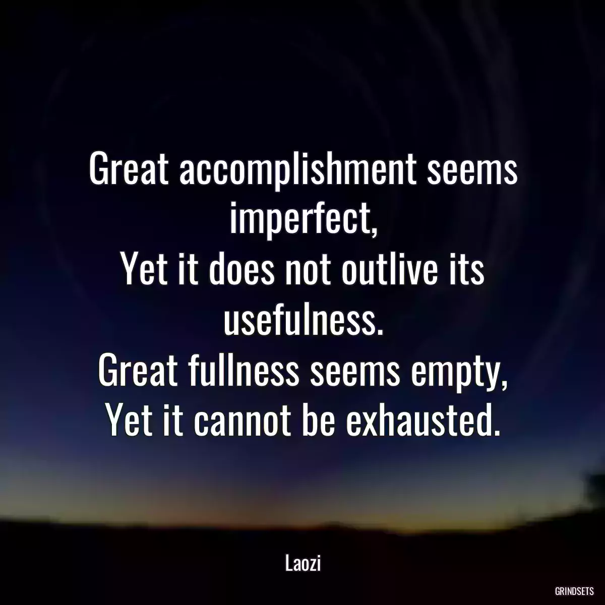 Great accomplishment seems imperfect,
Yet it does not outlive its usefulness.
Great fullness seems empty,
Yet it cannot be exhausted.