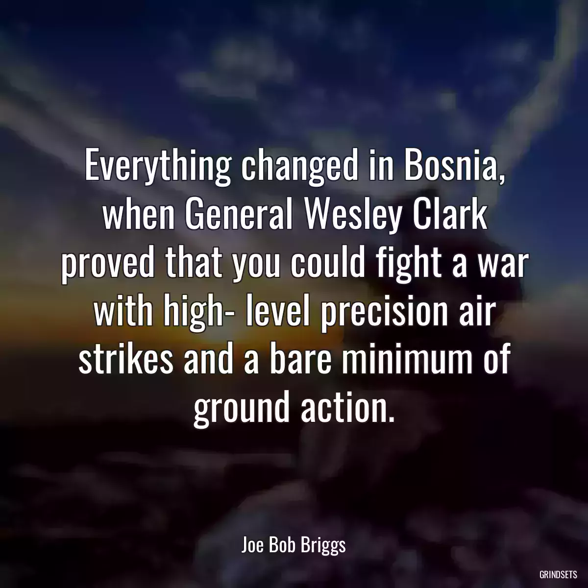 Everything changed in Bosnia, when General Wesley Clark proved that you could fight a war with high- level precision air strikes and a bare minimum of ground action.