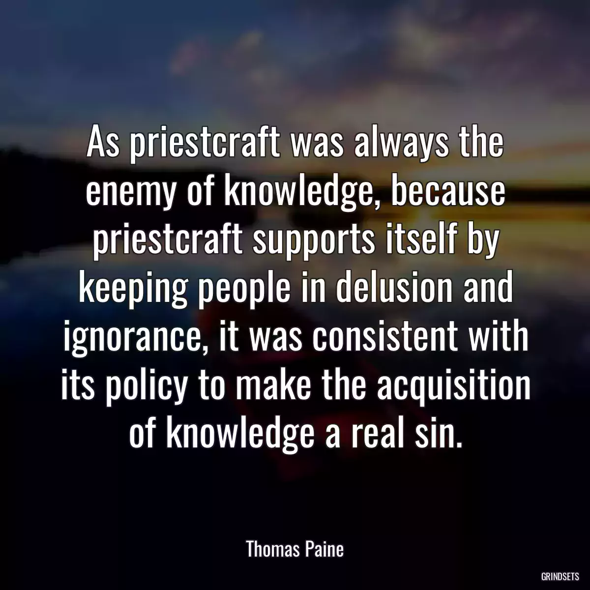 As priestcraft was always the enemy of knowledge, because priestcraft supports itself by keeping people in delusion and ignorance, it was consistent with its policy to make the acquisition of knowledge a real sin.