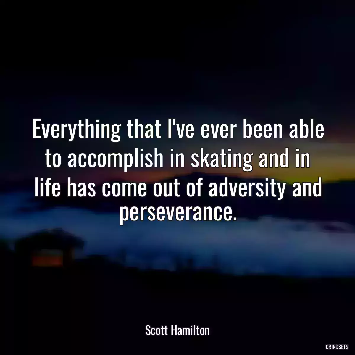 Everything that I\'ve ever been able to accomplish in skating and in life has come out of adversity and perseverance.