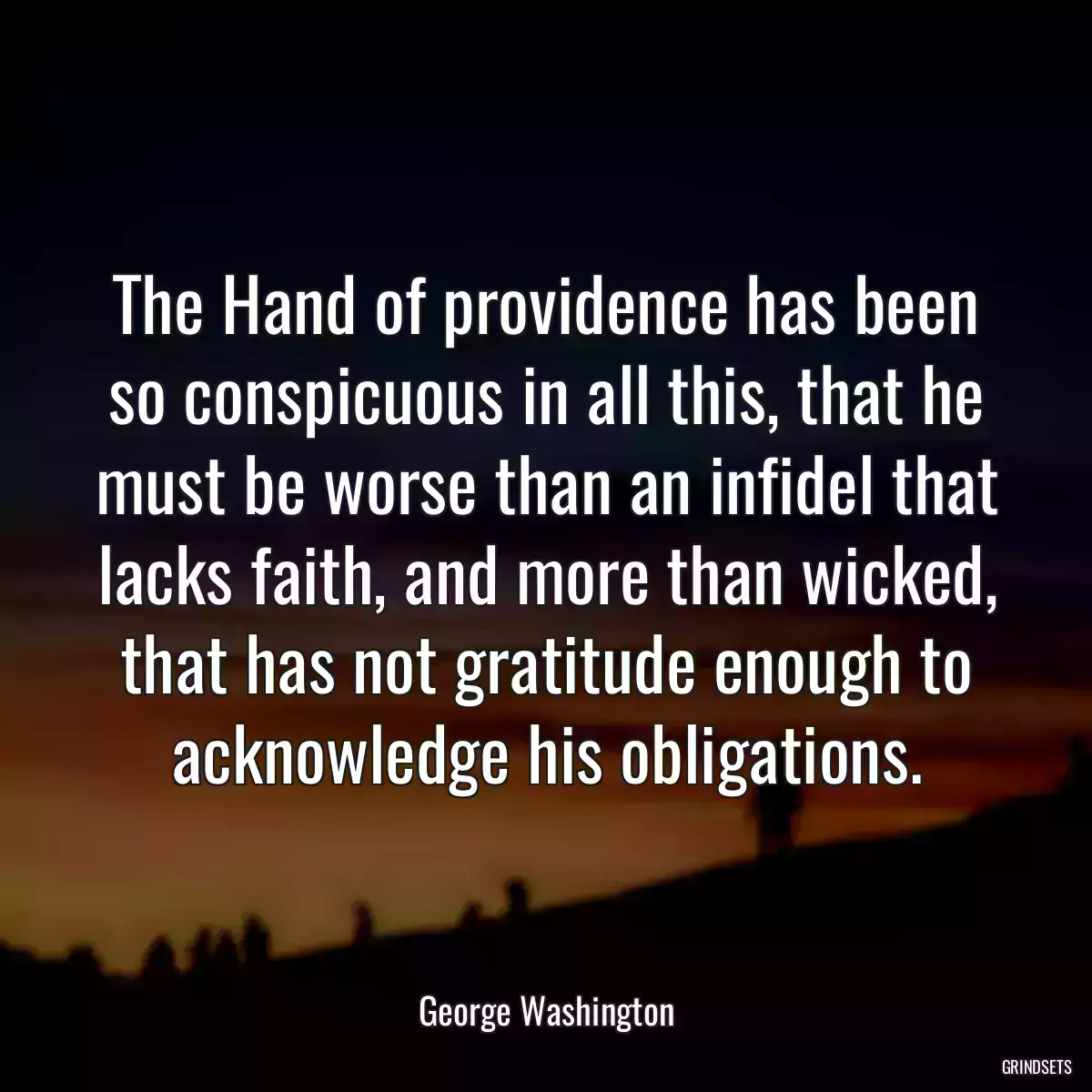 The Hand of providence has been so conspicuous in all this, that he must be worse than an infidel that lacks faith, and more than wicked, that has not gratitude enough to acknowledge his obligations.