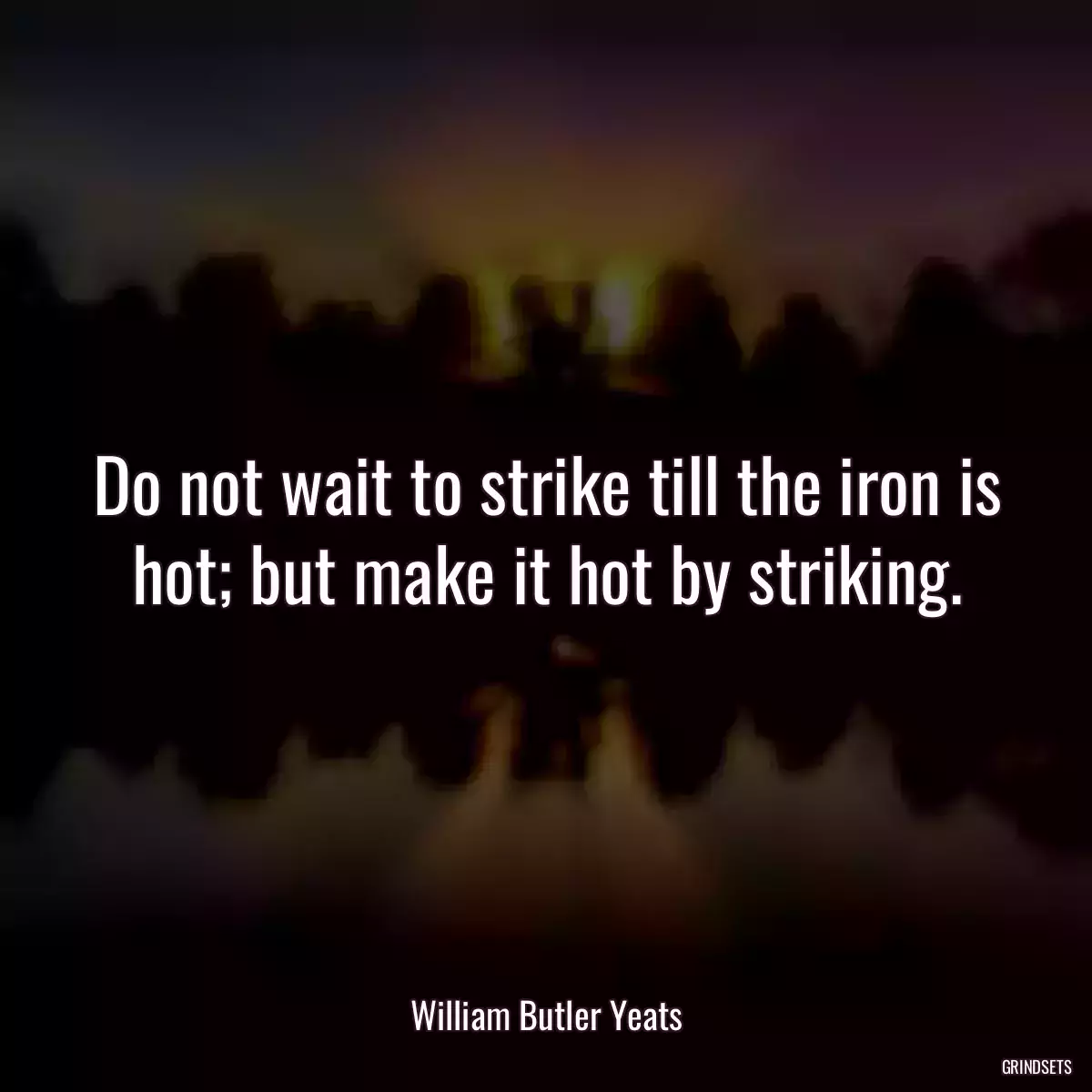 Do not wait to strike till the iron is hot; but make it hot by striking.