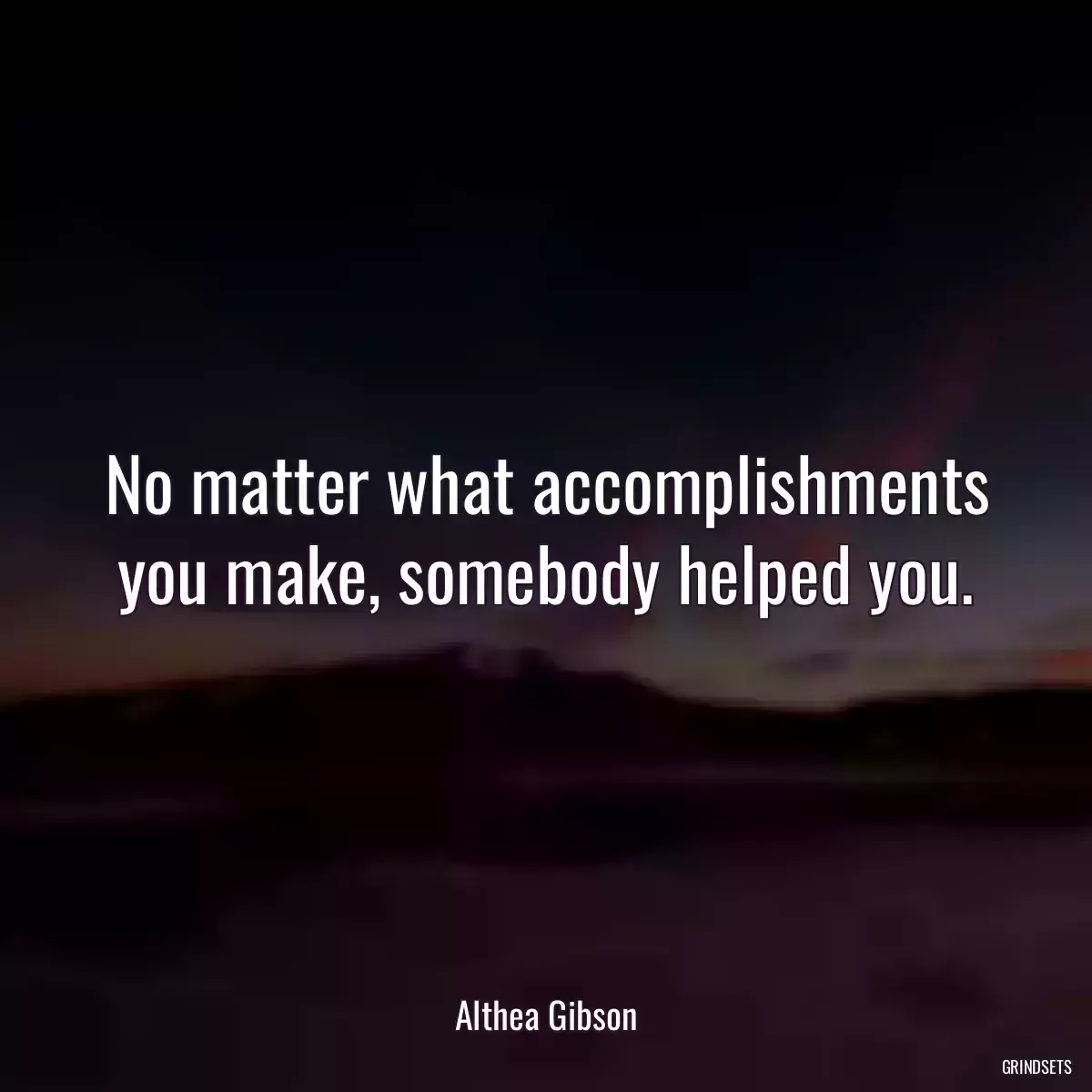 No matter what accomplishments you make, somebody helped you.