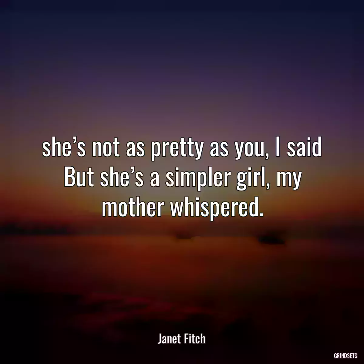 she’s not as pretty as you, I said But she’s a simpler girl, my mother whispered.