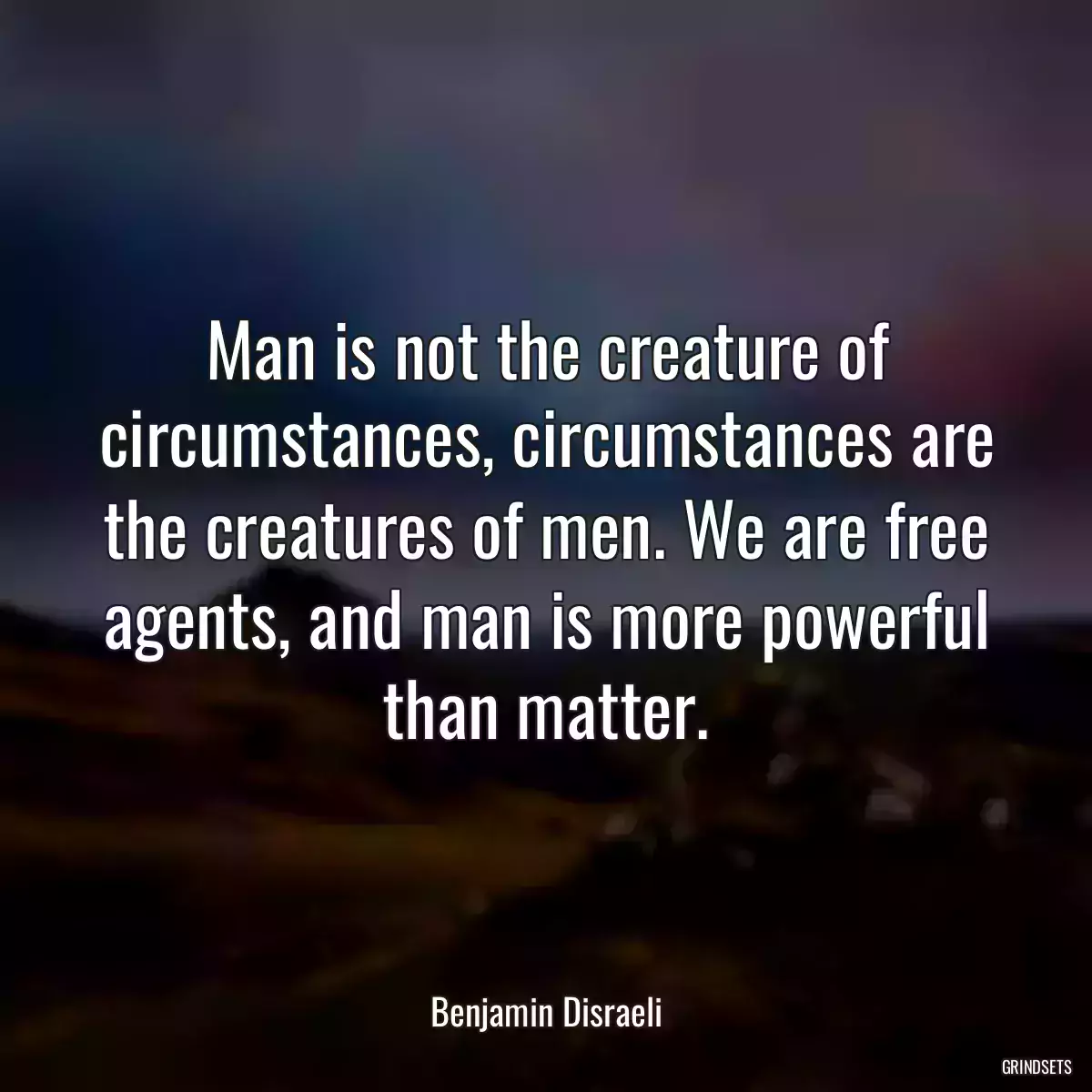 Man is not the creature of circumstances, circumstances are the creatures of men. We are free agents, and man is more powerful than matter.