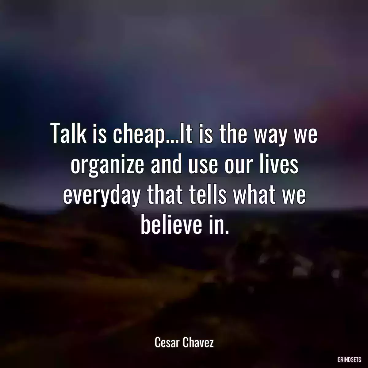 Talk is cheap...It is the way we organize and use our lives everyday that tells what we believe in.