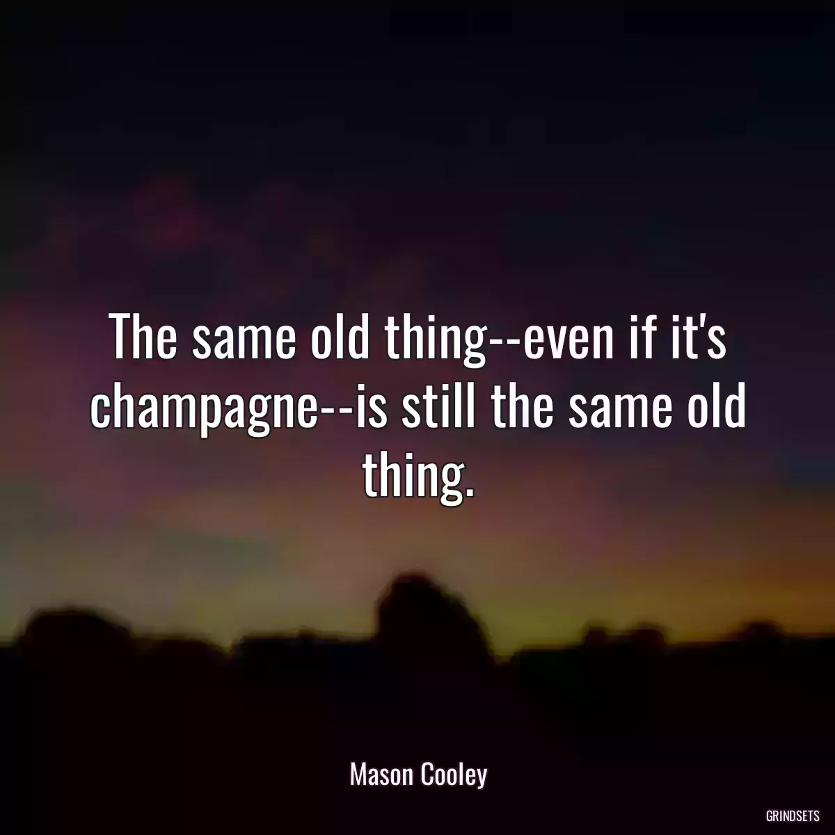 The same old thing--even if it\'s champagne--is still the same old thing.