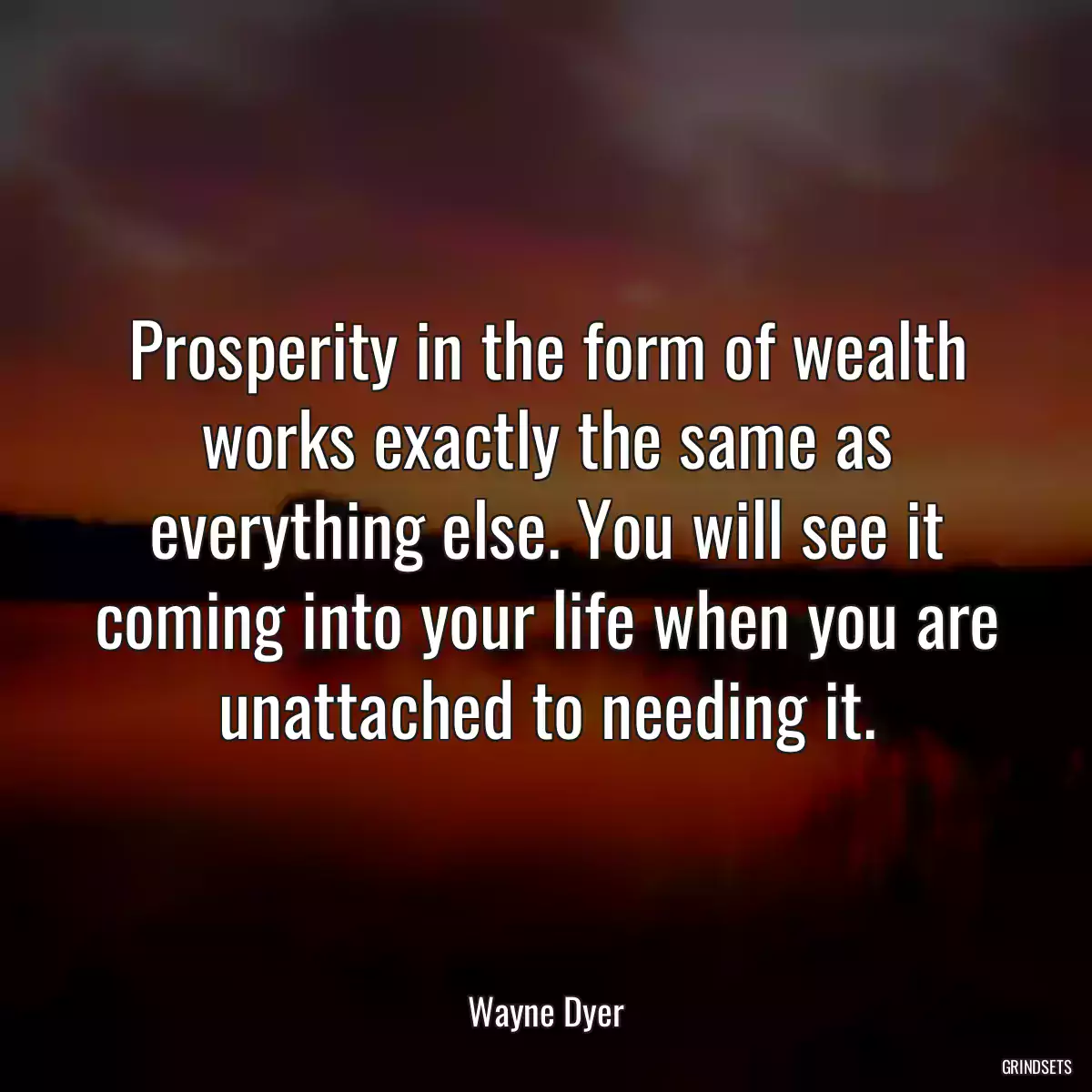 Prosperity in the form of wealth works exactly the same as everything else. You will see it coming into your life when you are unattached to needing it.