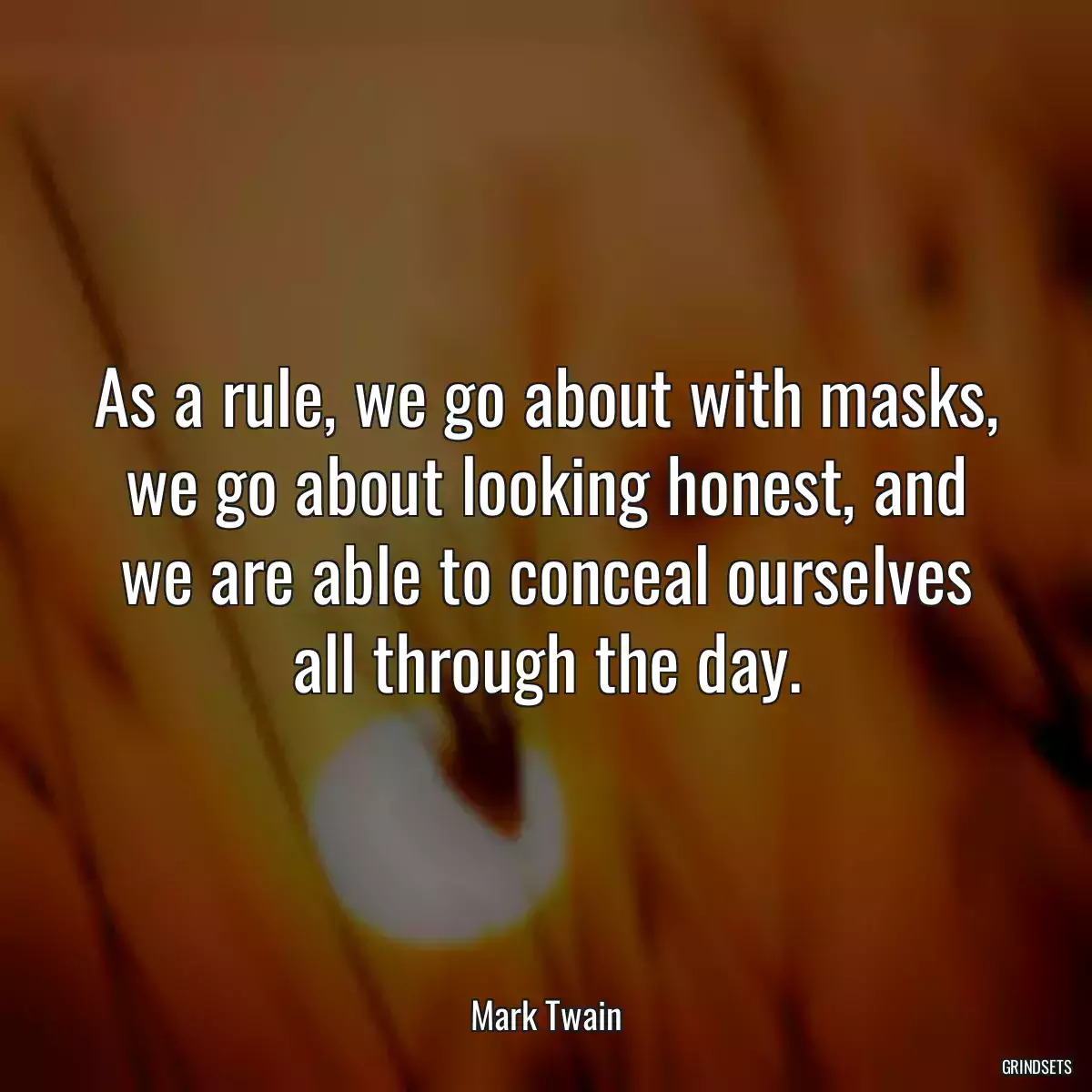 As a rule, we go about with masks, we go about looking honest, and we are able to conceal ourselves all through the day.