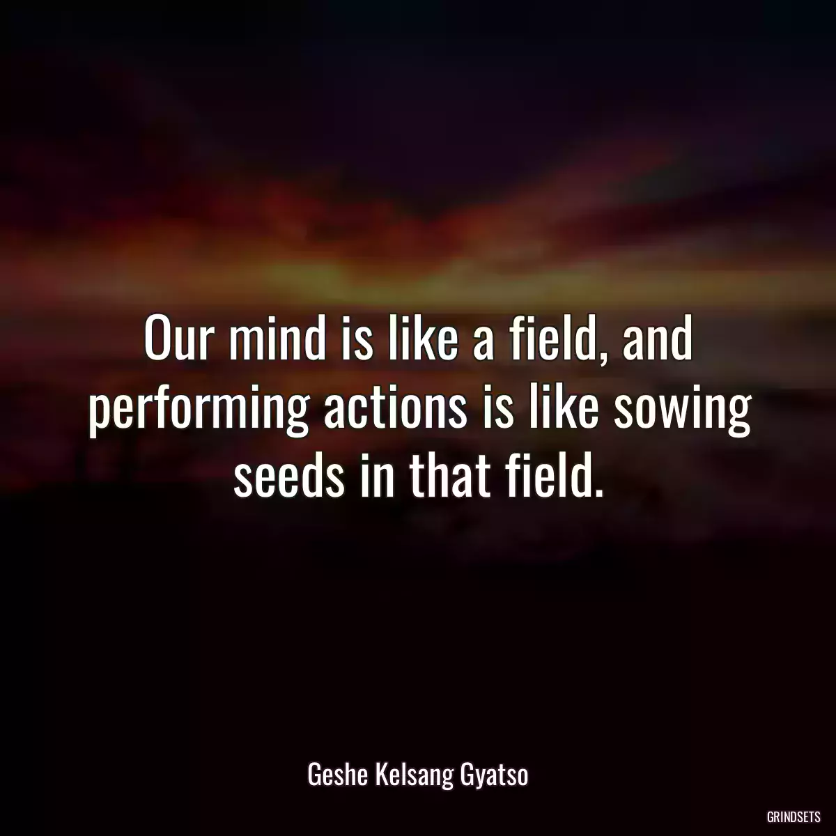 Our mind is like a field, and performing actions is like sowing seeds in that field.