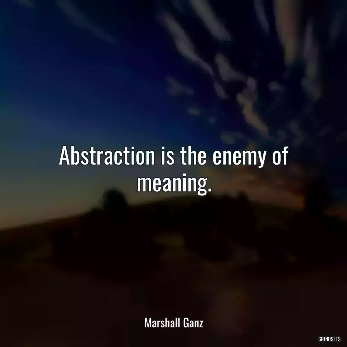 Abstraction is the enemy of meaning.