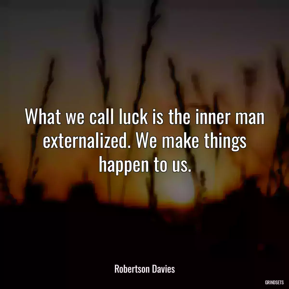 What we call luck is the inner man externalized. We make things happen to us.