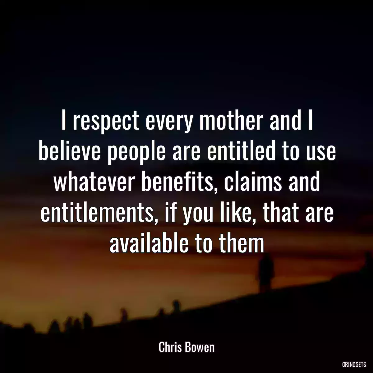 I respect every mother and I believe people are entitled to use whatever benefits, claims and entitlements, if you like, that are available to them