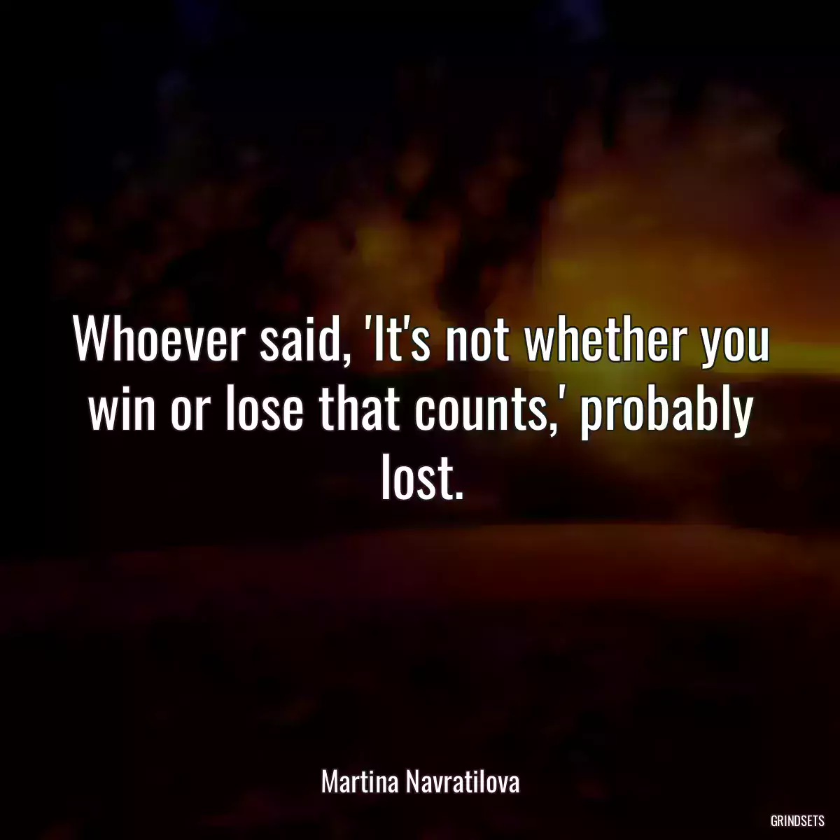 Whoever said, \'It\'s not whether you win or lose that counts,\' probably lost.