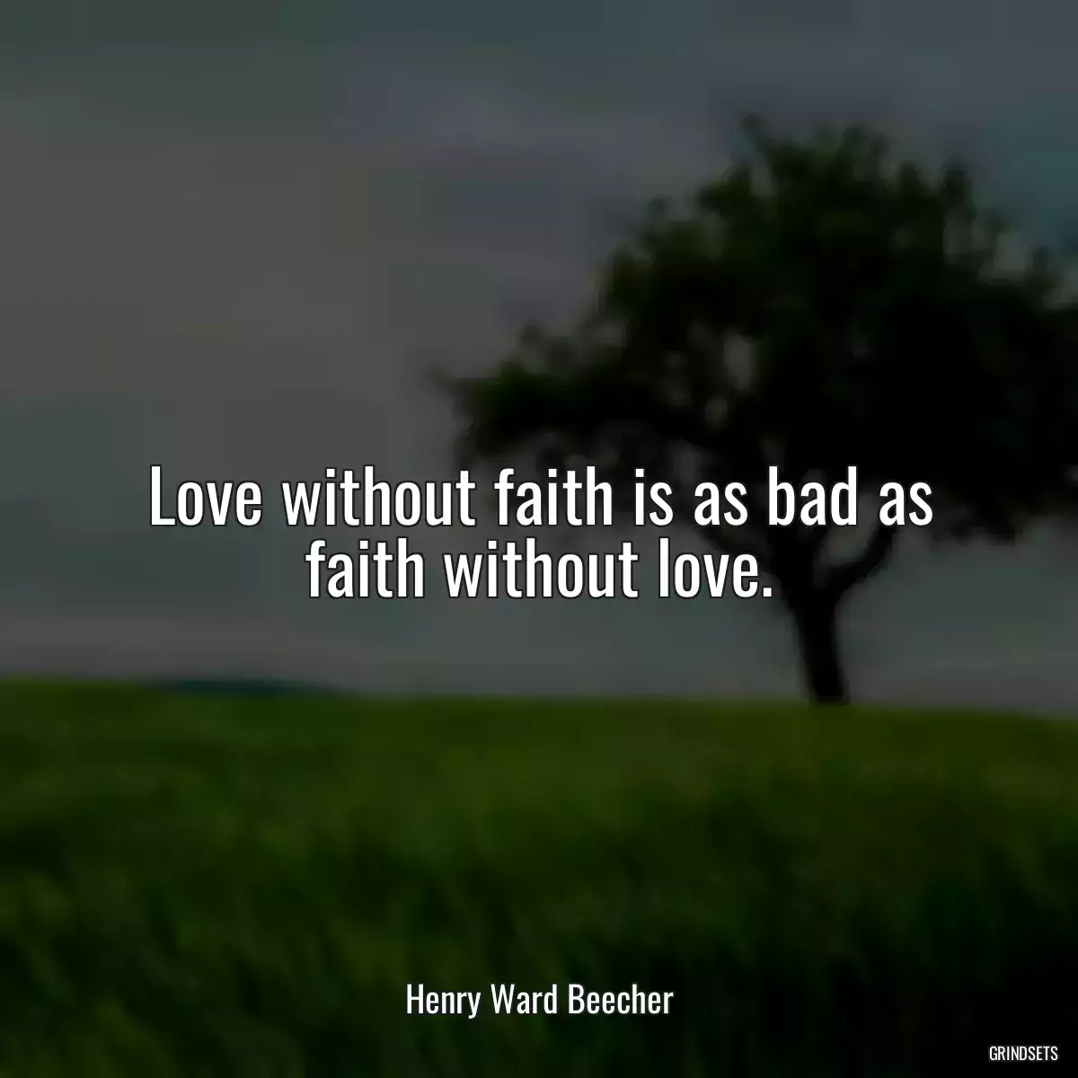 Love without faith is as bad as faith without love.