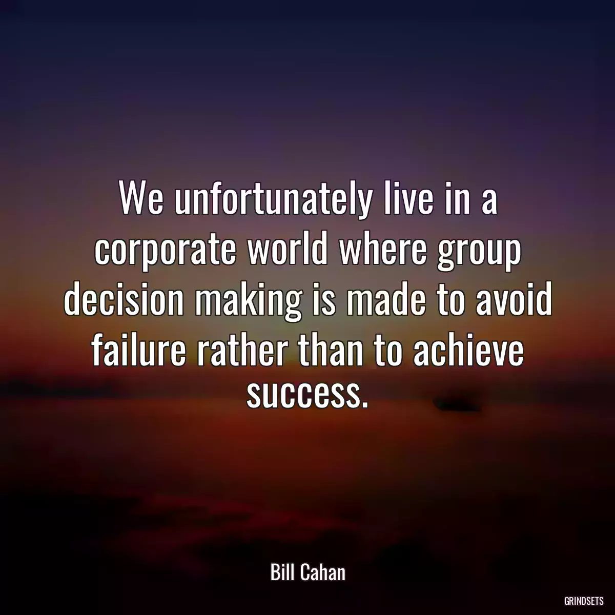 We unfortunately live in a corporate world where group decision making is made to avoid failure rather than to achieve success.