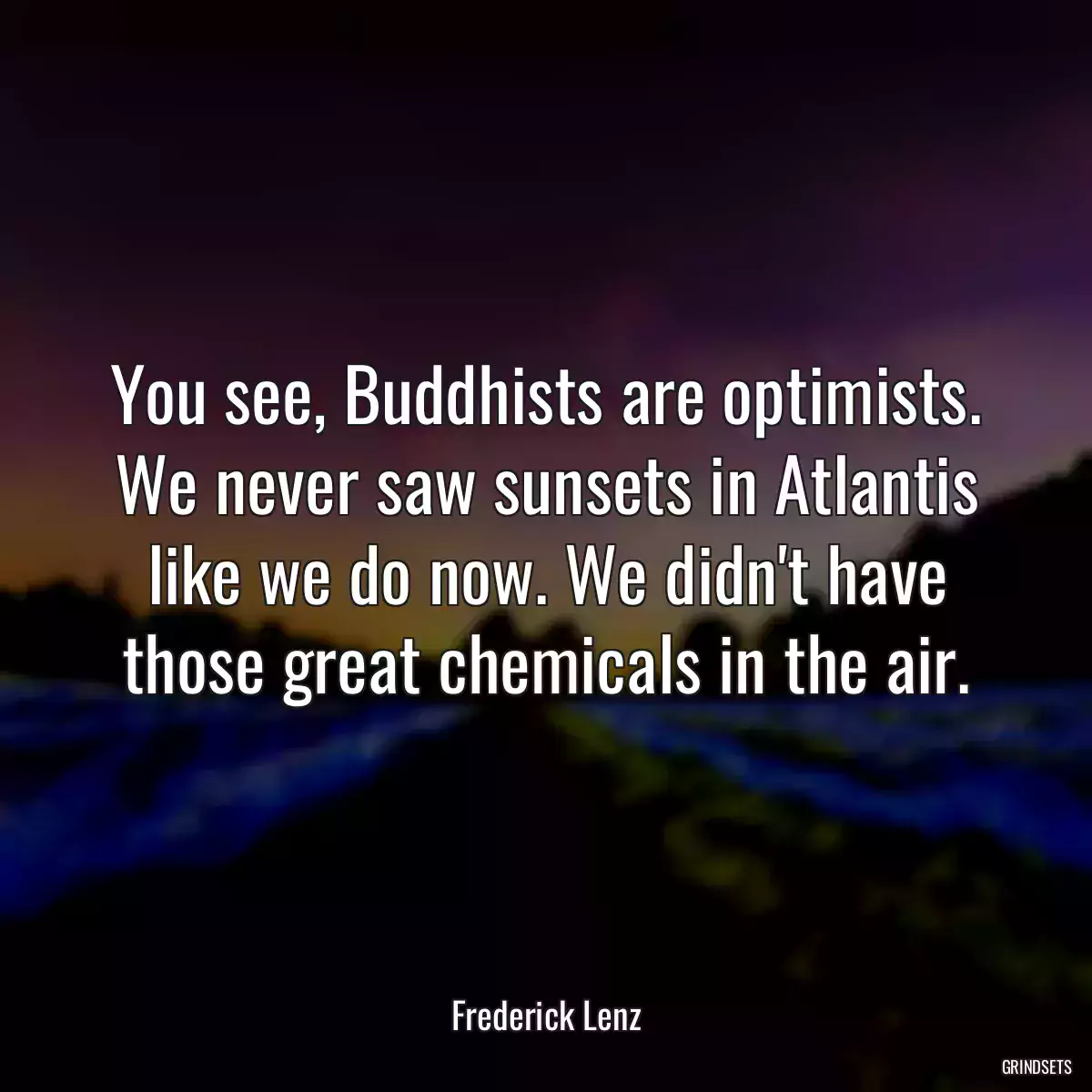 You see, Buddhists are optimists. We never saw sunsets in Atlantis like we do now. We didn\'t have those great chemicals in the air.