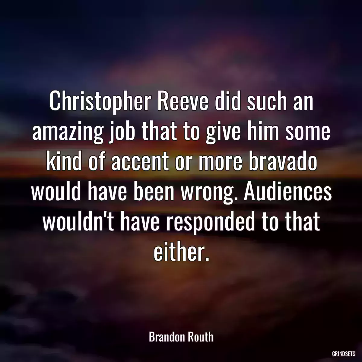 Christopher Reeve did such an amazing job that to give him some kind of accent or more bravado would have been wrong. Audiences wouldn\'t have responded to that either.