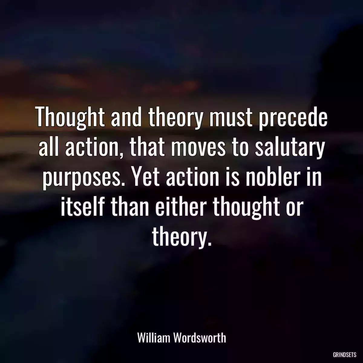 Thought and theory must precede all action, that moves to salutary purposes. Yet action is nobler in itself than either thought or theory.