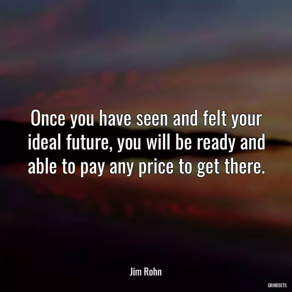 Once you have seen and felt your ideal future, you will be ready and able to pay any price to get there.