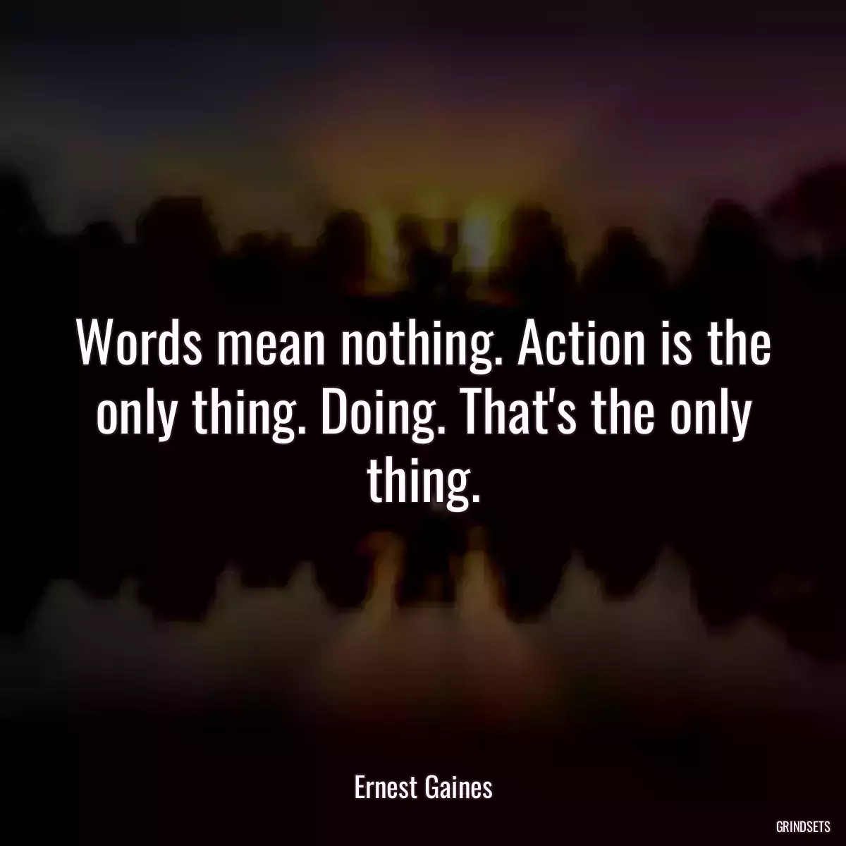 Words mean nothing. Action is the only thing. Doing. That\'s the only thing.