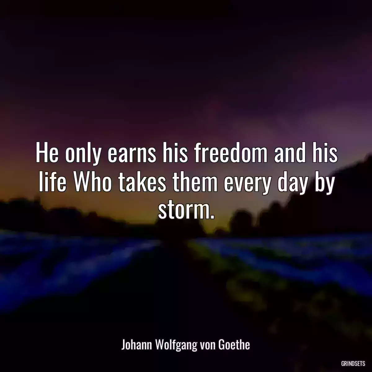 He only earns his freedom and his life Who takes them every day by storm.