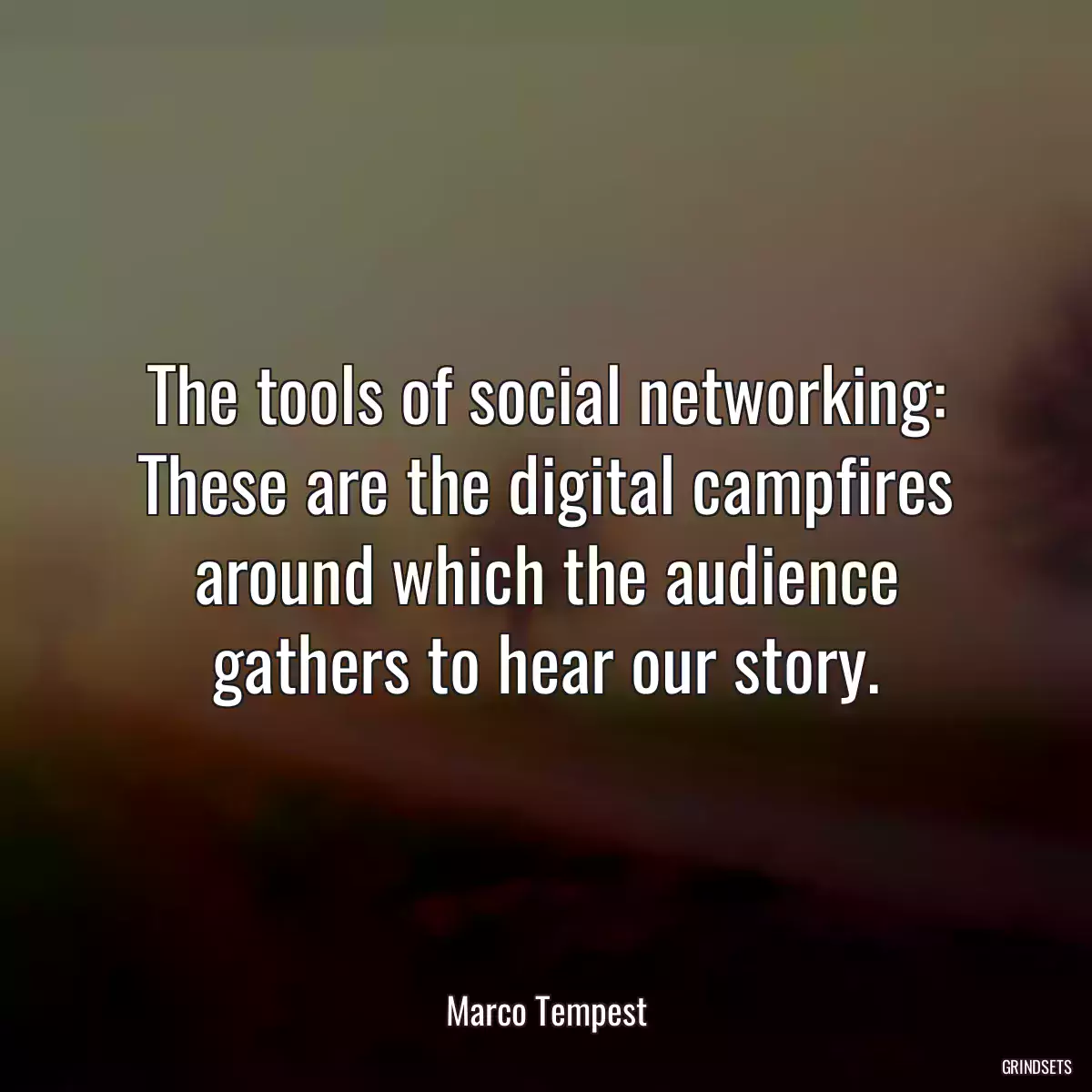 The tools of social networking: These are the digital campfires around which the audience gathers to hear our story.