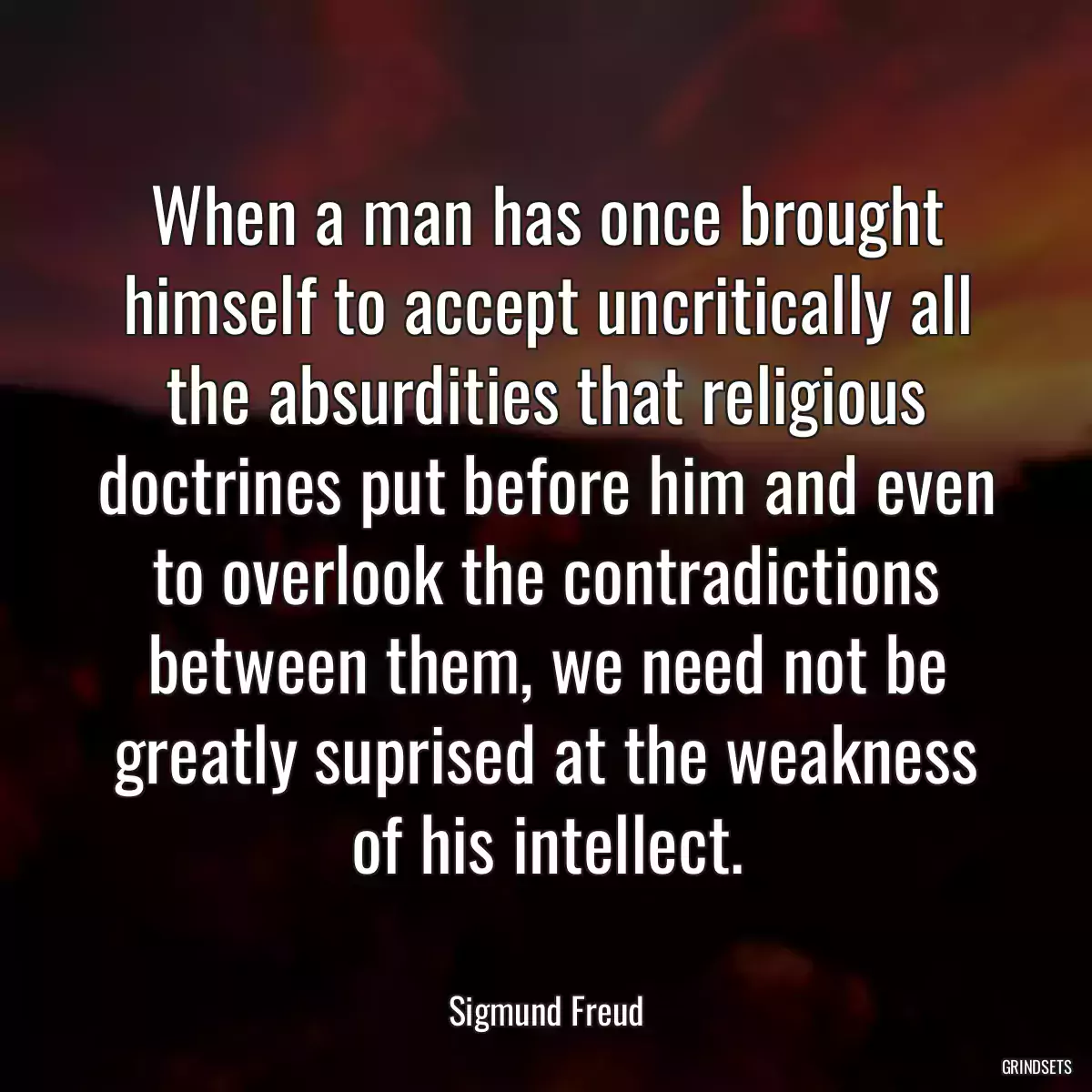 When a man has once brought himself to accept uncritically all the absurdities that religious doctrines put before him and even to overlook the contradictions between them, we need not be greatly suprised at the weakness of his intellect.