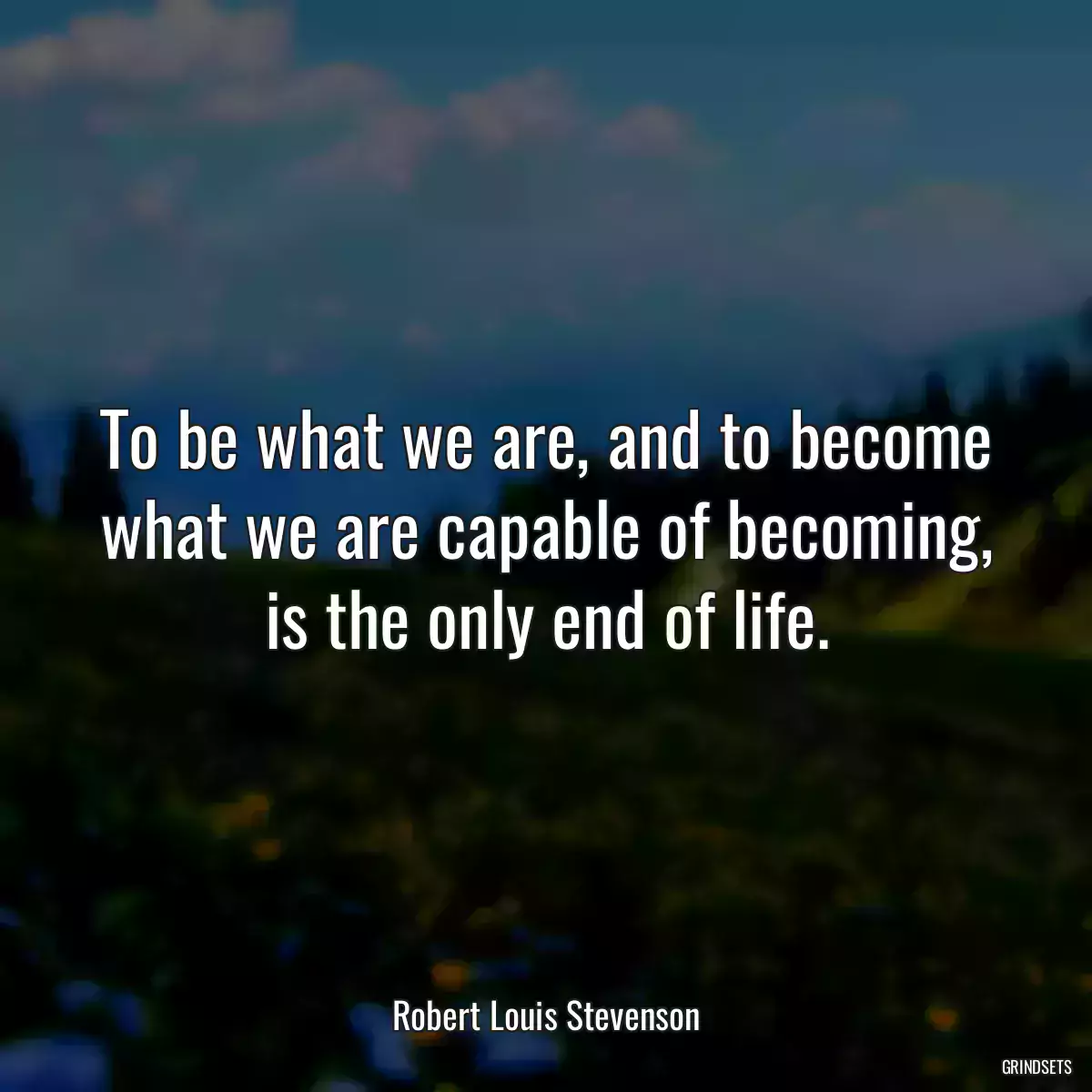 To be what we are, and to become what we are capable of becoming, is the only end of life.