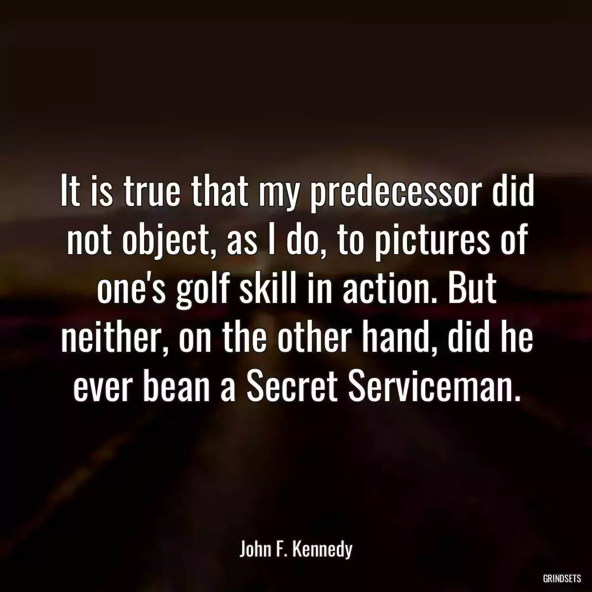 It is true that my predecessor did not object, as I do, to pictures of one\'s golf skill in action. But neither, on the other hand, did he ever bean a Secret Serviceman.