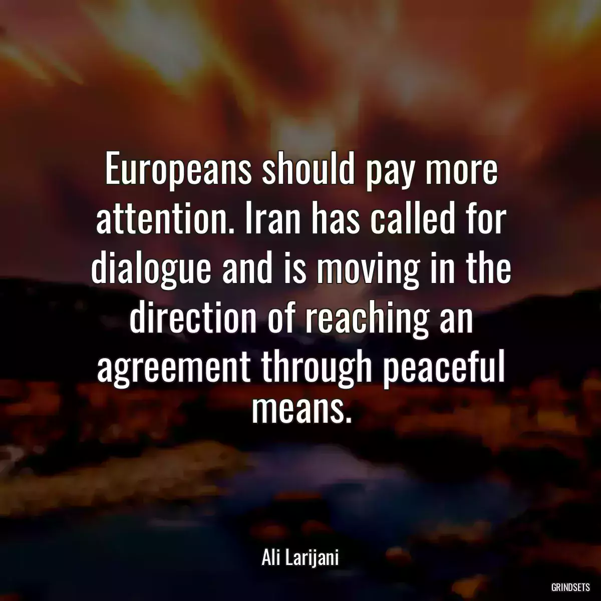 Europeans should pay more attention. Iran has called for dialogue and is moving in the direction of reaching an agreement through peaceful means.