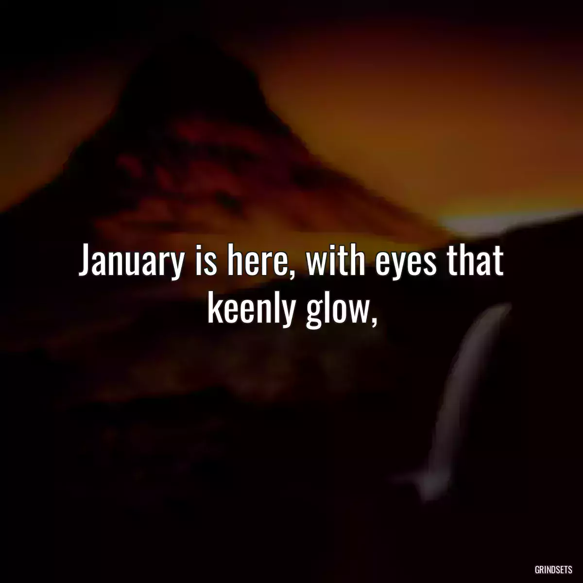 January is here, with eyes that keenly glow,
