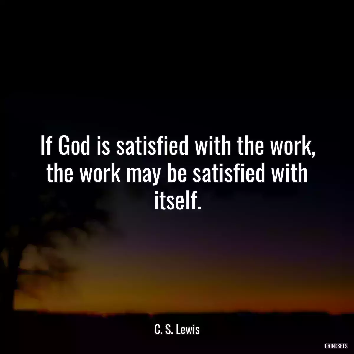 If God is satisfied with the work, the work may be satisfied with itself.