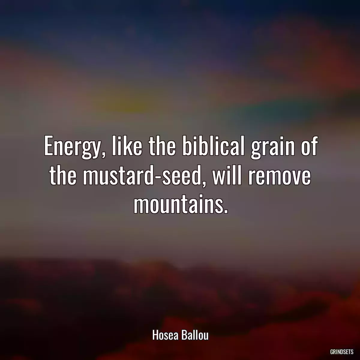 Energy, like the biblical grain of the mustard-seed, will remove mountains.